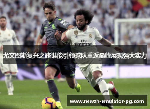 尤文图斯复兴之路谁能引领球队重返巅峰展现强大实力