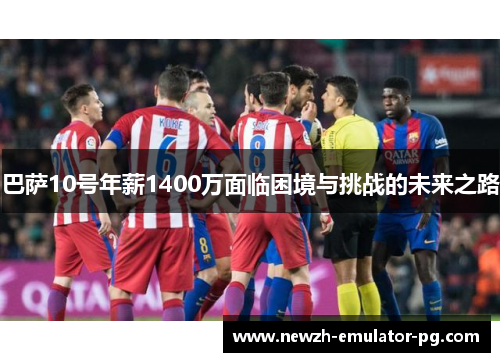 巴萨10号年薪1400万面临困境与挑战的未来之路
