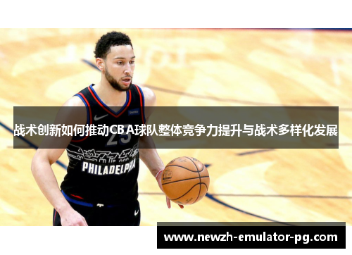 战术创新如何推动CBA球队整体竞争力提升与战术多样化发展