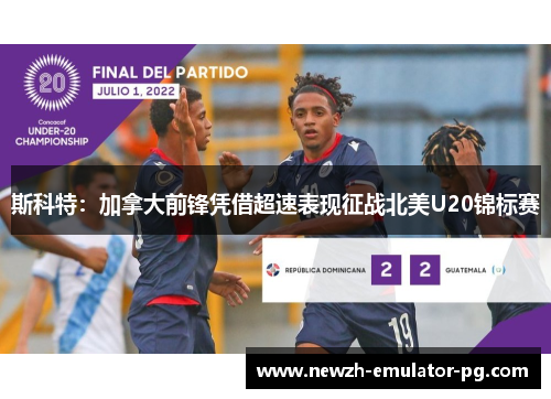 斯科特:加拿大前锋凭借超速表现征战北美U20锦标赛 斯科特:加拿大前锋凭借超速表现征战北美U20锦标赛