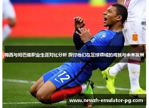 梅西与姆巴佩职业生涯对比分析 探讨他们在足球领域的成就与未来发展