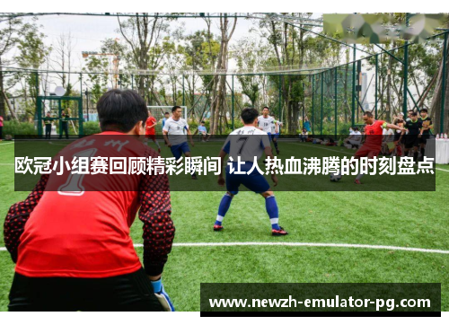 欧冠小组赛回顾精彩瞬间 让人热血沸腾的时刻盘点