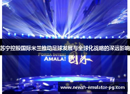 苏宁控股国际米兰推动足球发展与全球化战略的深远影响