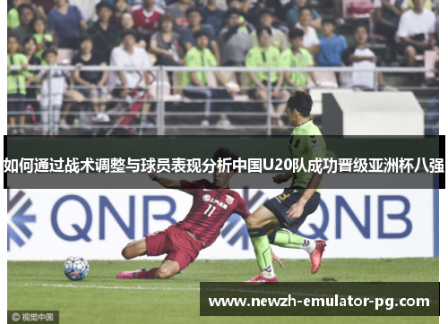 如何通过战术调整与球员表现分析中国U20队成功晋级亚洲杯八强