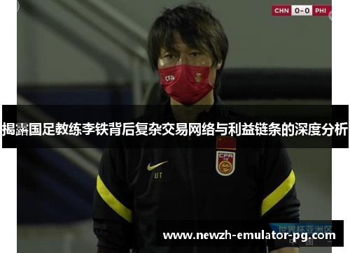 揭露国足教练李铁背后复杂交易网络与利益链条的深度分析