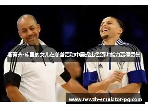 斯蒂芬·库里的女儿在慈善活动中展现出色演讲能力赢得赞誉