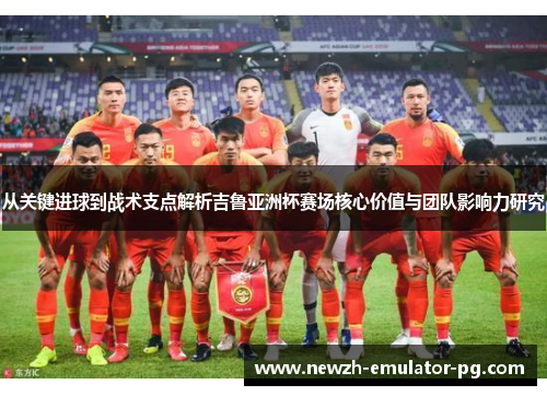 从关键进球到战术支点解析吉鲁亚洲杯赛场核心价值与团队影响力研究