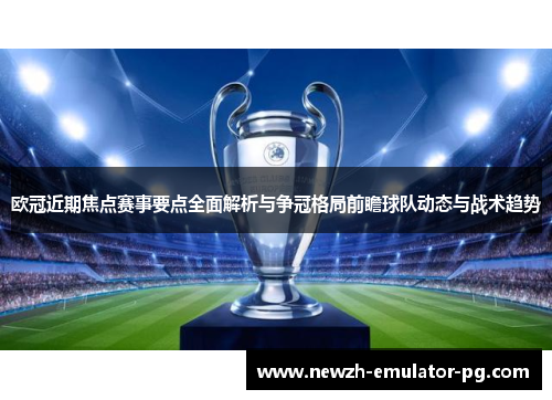 欧冠近期焦点赛事要点全面解析与争冠格局前瞻球队动态与战术趋势