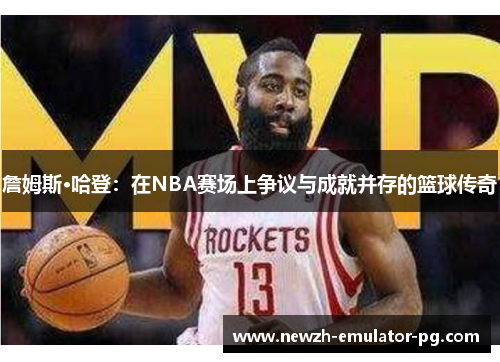 詹姆斯·哈登：在NBA赛场上争议与成就并存的篮球传奇