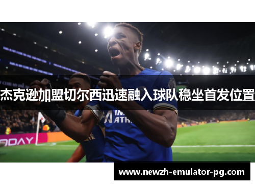 杰克逊加盟切尔西迅速融入球队稳坐首发位置